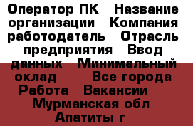 Оператор ПК › Название организации ­ Компания-работодатель › Отрасль предприятия ­ Ввод данных › Минимальный оклад ­ 1 - Все города Работа » Вакансии   . Мурманская обл.,Апатиты г.